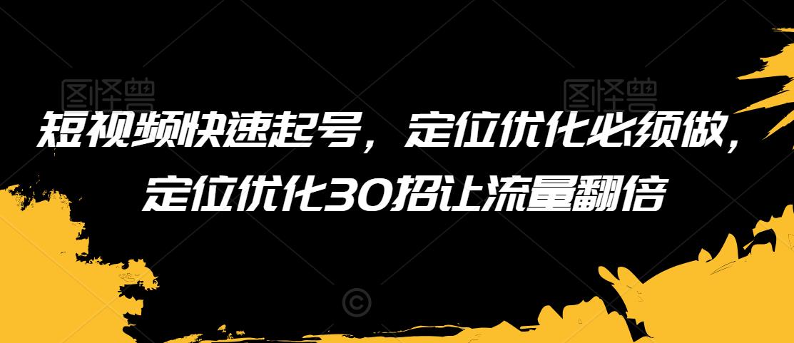 短视频快速起号，定位优化必须做，定位优化30招让流量翻倍-稀缺资源库