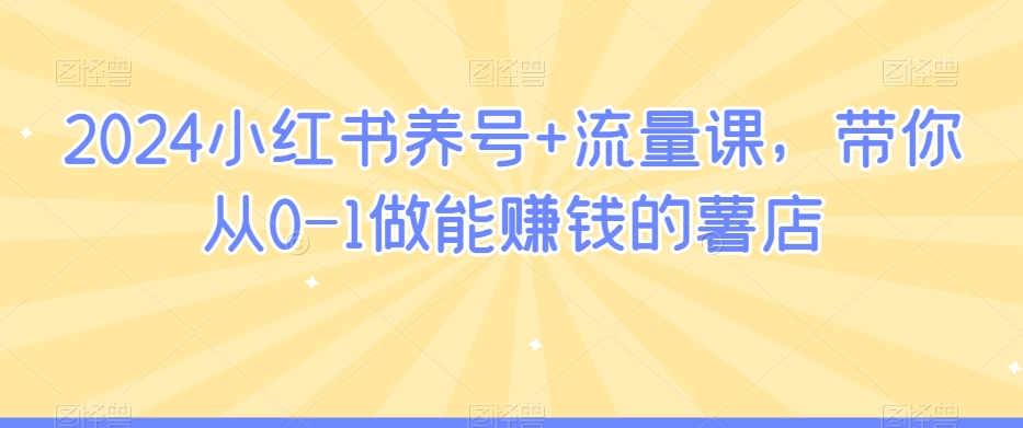 2024小红书养号+流量课，带你从0-1做能赚钱的薯店-稀缺资源库