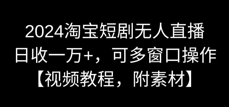 2024淘宝短剧无人直播，日收一万+，可多窗口操作【视频教程，附素材】【揭秘】-稀缺资源库