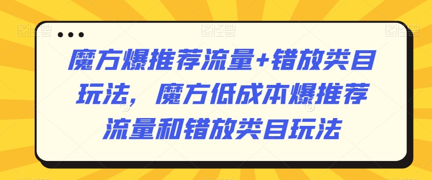 魔方爆推荐流量+错放类目玩法，魔方低成本爆推荐流量和错放类目玩法-稀缺资源库