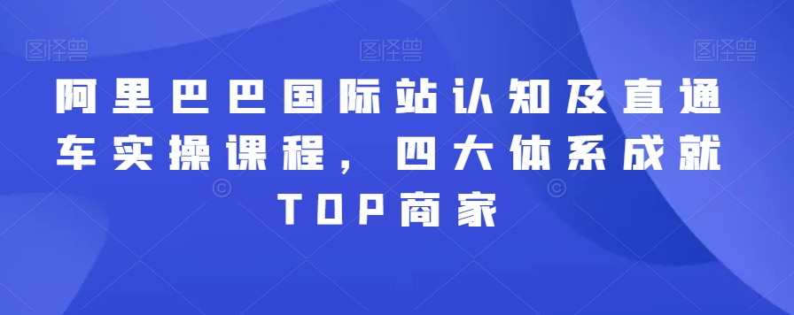 阿里巴巴国际站认知及直通车实操课程，四大体系成就TOP商家-稀缺资源库