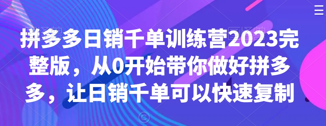 拼多多日销千单训练营2023完整版，从0开始带你做好拼多多，让日销千单可以快速复制-稀缺资源库