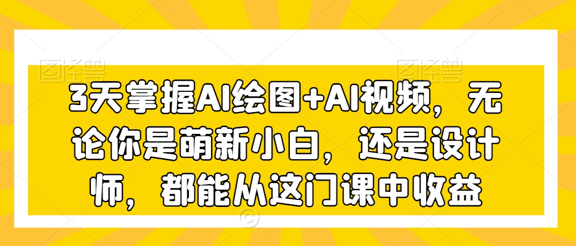 3天掌握AI绘图+AI视频，无论你是萌新小白，还是设计师，都能从这门课中收益-稀缺资源库