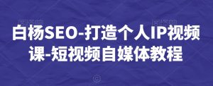 白杨SEO-打造个人IP视频课-短视频自媒体教程-稀缺资源库