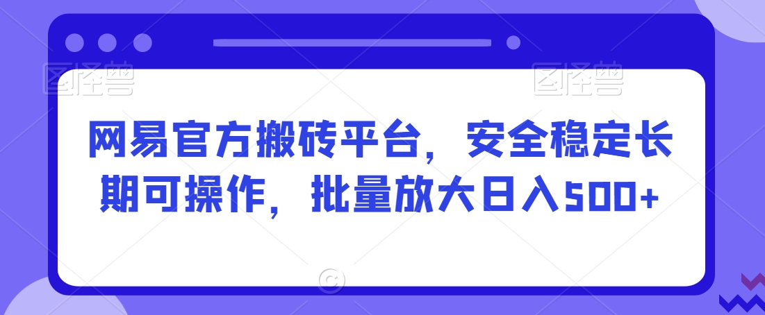 网易官方搬砖平台，安全稳定长期可操作，批量放大日入500+【揭秘】-稀缺资源库