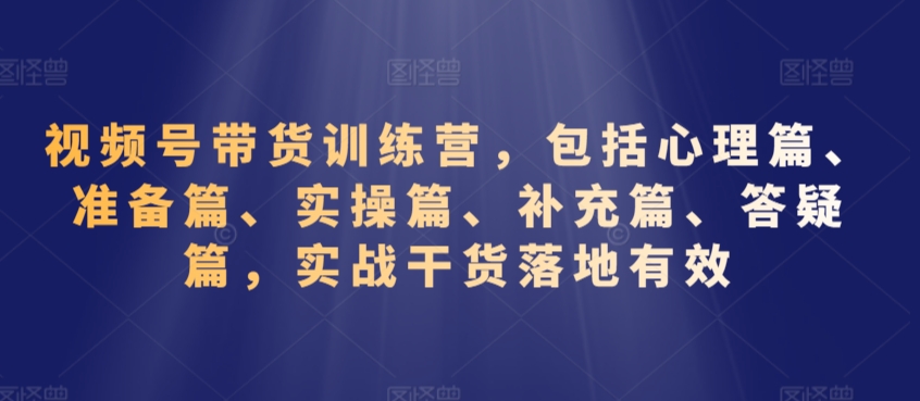 视频号带货训练营，包括心理篇、准备篇、实操篇、补充篇、答疑篇，实战干货落地有效-稀缺资源库