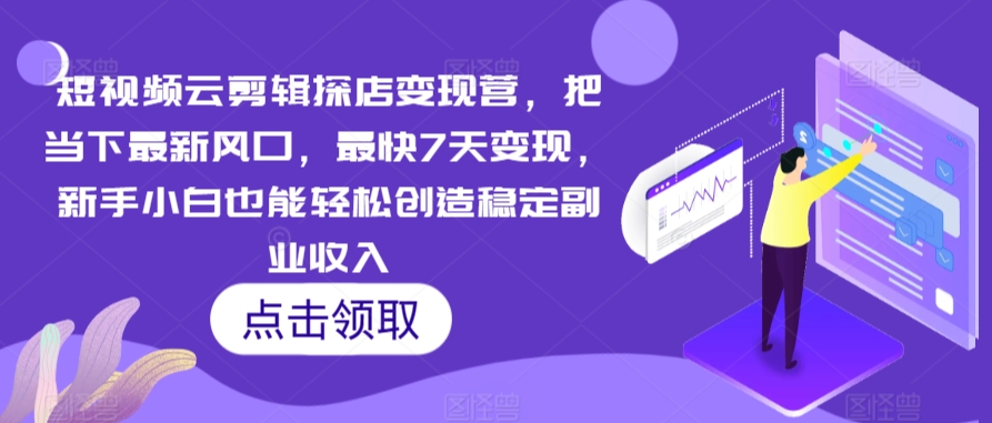 短视频云剪辑探店变现营，把当下最新风口，最快7天变现，新手小白也能轻松创造稳定副业收入-稀缺资源库