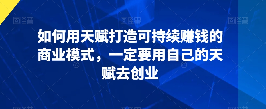 如何用天赋打造可持续赚钱的商业模式，一定要用自己的天赋去创业-稀缺资源库