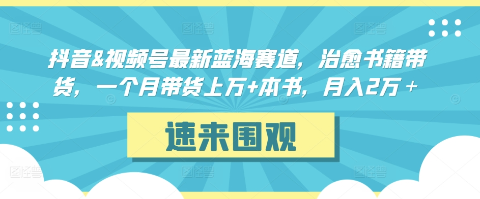 抖音&视频号最新蓝海赛道，治愈书籍带货，一个月带货上万+本书，月入2万＋【揭秘】-稀缺资源库