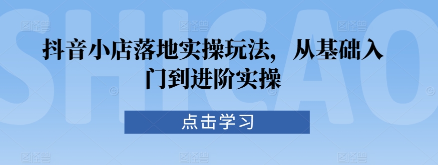 抖音小店落地实操玩法，从基础入门到进阶实操-稀缺资源库