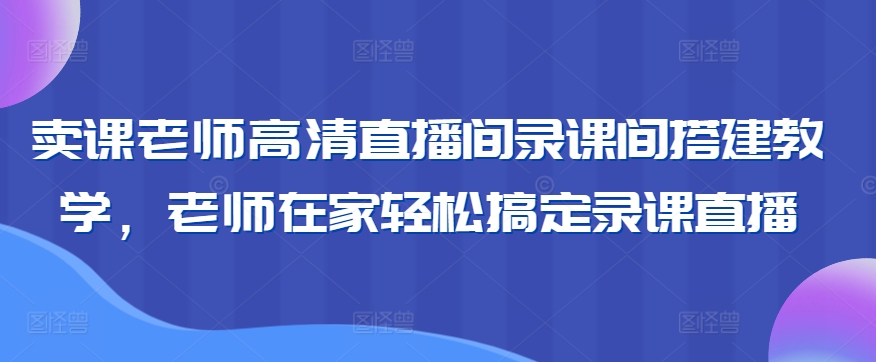卖课老师高清直播间录课间搭建教学，老师在家轻松搞定录课直播-稀缺资源库