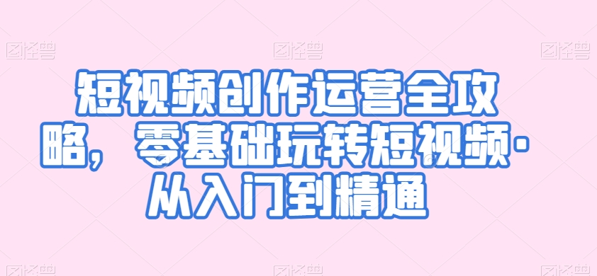 短视频创作运营全攻略，零基础玩转短视频·从入门到精通-稀缺资源库