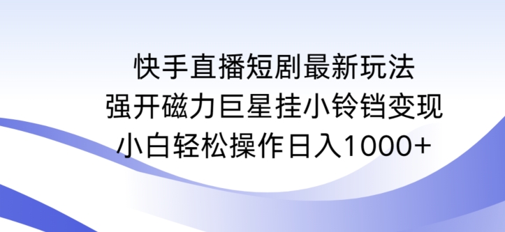 快手直播短剧最新玩法，强开磁力巨星挂小铃铛变现，小白轻松操作日入1000+【揭秘】-稀缺资源库