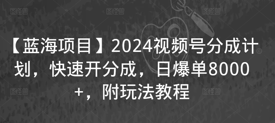 【蓝海项目】2024视频号分成计划，快速开分成，日爆单8000+，附玩法教程-稀缺资源库