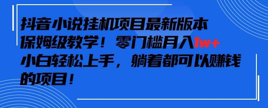 抖音最新小说挂机项目，保姆级教学，零成本月入1w+，小白轻松上手【揭秘】-稀缺资源库