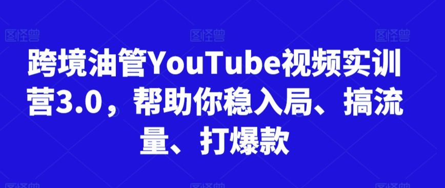 跨境油管YouTube视频实训营3.0，帮助你稳入局、搞流量、打爆款-稀缺资源库