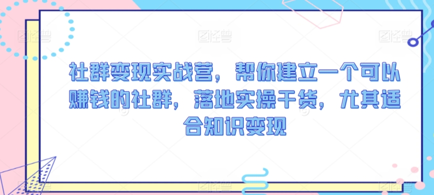 社群变现实战营，帮你建立一个可以赚钱的社群，落地实操干货，尤其适合知识变现-稀缺资源库