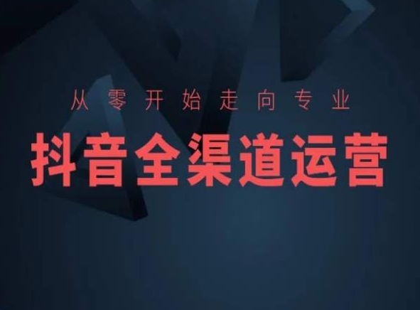 从零开始走向专业，抖音全渠道运营，抖音电商培训-稀缺资源库