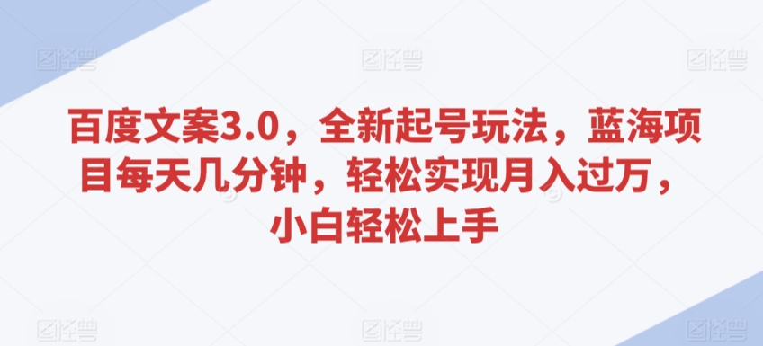 百度文案3.0，全新起号玩法，蓝海项目每天几分钟，轻松实现月入过万，小白轻松上手【揭秘】-稀缺资源库