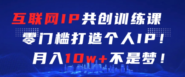 互联网IP共创训练课，零门槛零基础打造个人IP，月入10w+不是梦【揭秘】-稀缺资源库