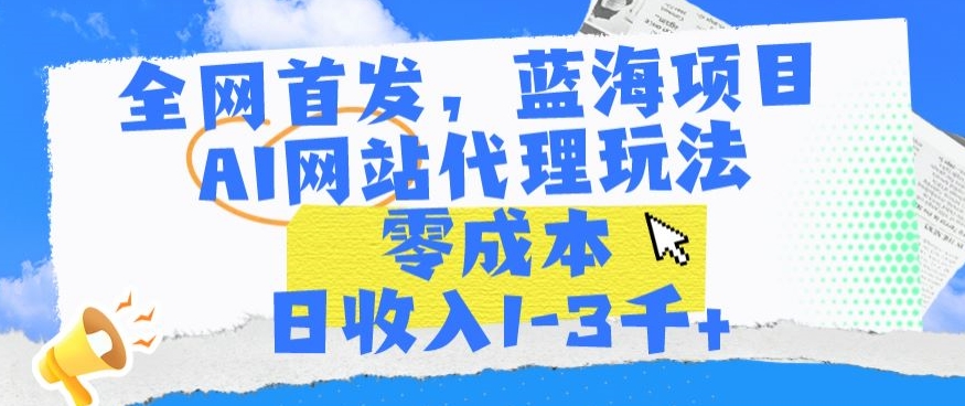全网首发，蓝海项目，AI网站代理玩法，零成本日收入1-3千+【揭秘】-稀缺资源库