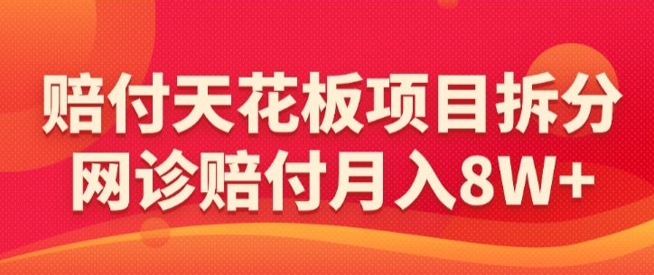 赔付天花板项目拆分，网诊赔付月入8W+-【仅揭秘】-稀缺资源库