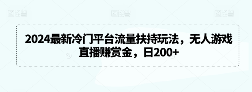 2024最新冷门平台流量扶持玩法，无人游戏直播赚赏金，日200+【揭秘】-稀缺资源库