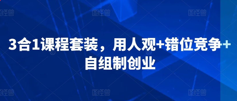 3合1课程套装，​用人观+错位竞争+自组制创业-稀缺资源库