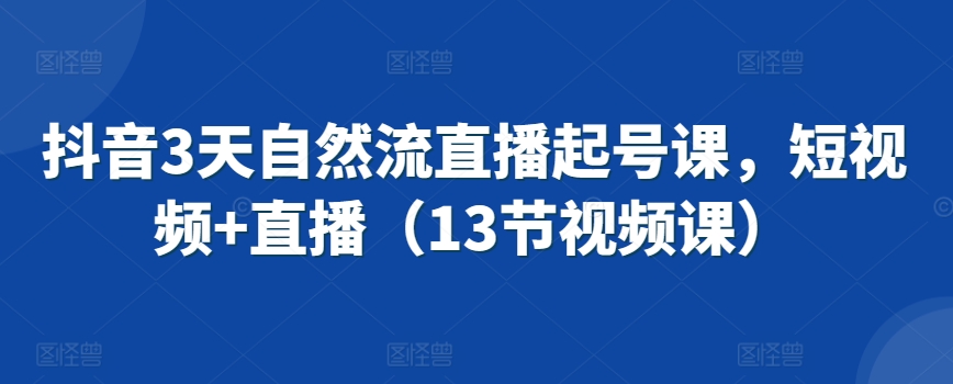 抖音3天自然流直播起号课，短视频+直播（13节视频课）-稀缺资源库