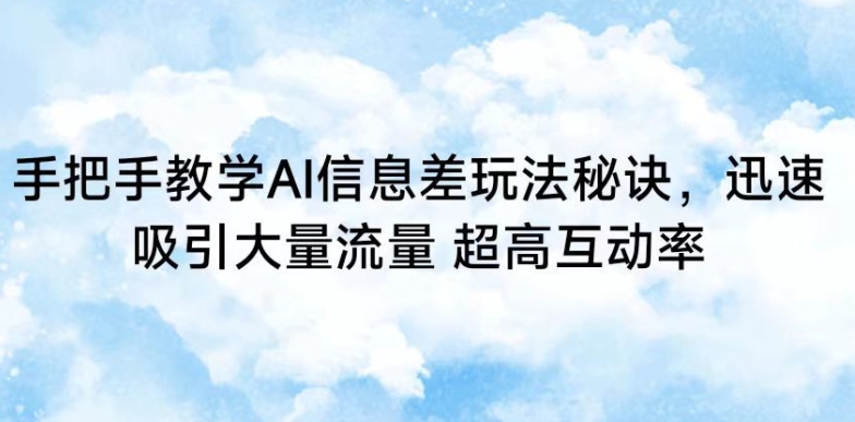 手把手教学AI信息差玩法秘诀，迅速吸引大量流量，超高互动率【揭秘】-稀缺资源库
