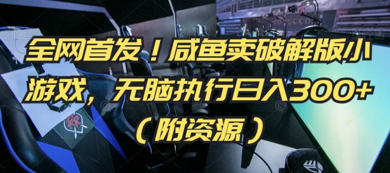 全网首发！咸鱼卖破解版小游戏，无脑执行日入300+（附资源）【揭秘】-稀缺资源库