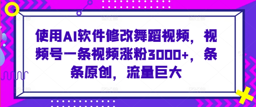 使用AI软件修改舞蹈视频，视频号一条视频涨粉3000+，条条原创，流量巨大【揭秘】-稀缺资源库