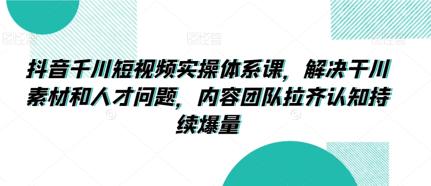 抖音千川短视频实操体系课，解决干川素材和人才问题，内容团队拉齐认知持续爆量-稀缺资源库