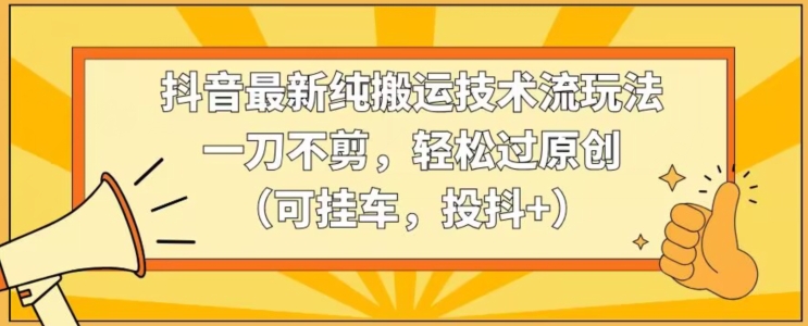 抖音最新纯搬运技术流玩法，一刀不剪，轻松过原创（可挂车，投抖+）【揭秘】-稀缺资源库