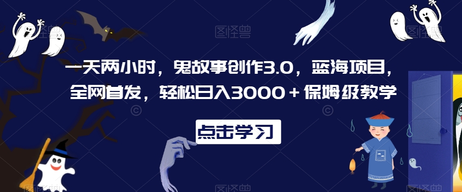 一天两小时，鬼故事创作3.0，蓝海项目，全网首发，轻松日入3000＋保姆级教学【揭秘】-稀缺资源库