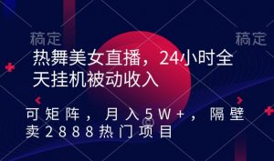 热舞美女直播，24小时全天挂机被动收入，可矩阵，月入5W+，隔壁卖2888热门项目【揭秘】-稀缺资源库
