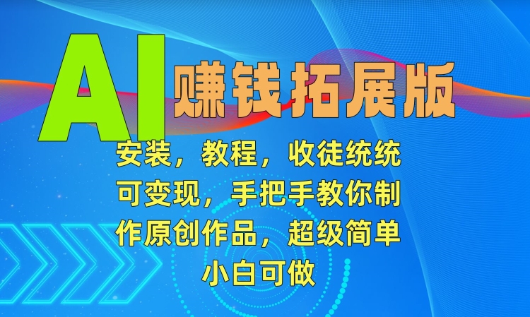 AI赚钱拓展版，安装，教程，收徒统统可变现，手把手教你制作原创作品，超级简单，小白可做【揭秘】-稀缺资源库