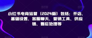 小红书电商运营(2024版)包括:开店、基础设置、客服聊天、营销工具、供应链、售后处理等-稀缺资源库