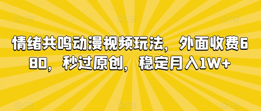 情绪共鸣动漫视频玩法，外面收费680，秒过原创，稳定月入1W+【揭秘】-稀缺资源库