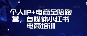 个人IP+电商全陪跑营,自媒体小红书电商培训-稀缺资源库