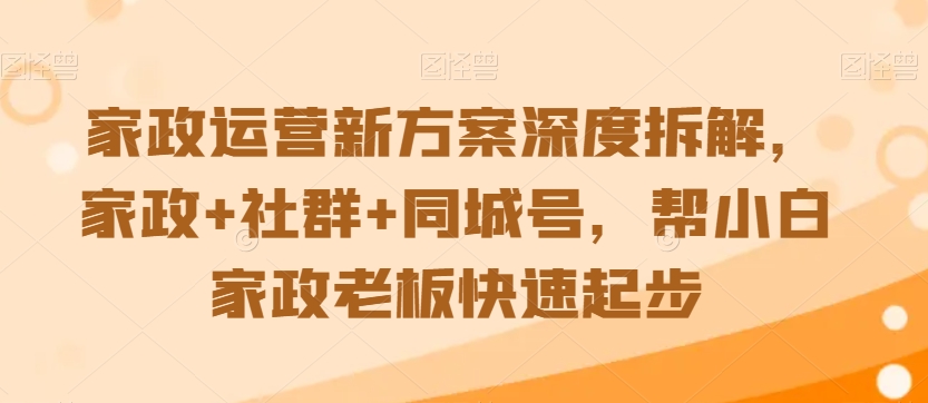 家政运营新方案深度拆解，家政+社群+同城号，帮小白家政老板快速起步-稀缺资源库