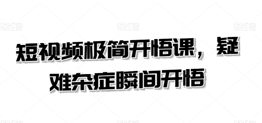 短视频极简开悟课，​疑难杂症瞬间开悟-稀缺资源库
