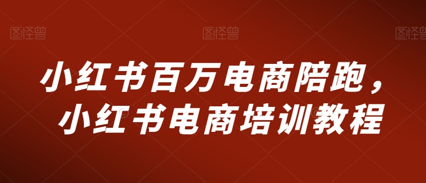 小红书百万电商陪跑，小红书电商培训教程-稀缺资源库