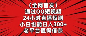 全网首发，通过QQ短视频24小时直播短剧，小白也能日入300+【揭秘】-稀缺资源库