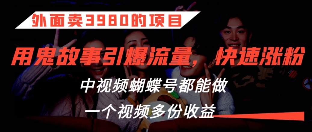 外面卖3980的项目，鬼故事引爆流量打法，中视频、蝴蝶号都能做，一个视频多份收益【揭秘】-稀缺资源库