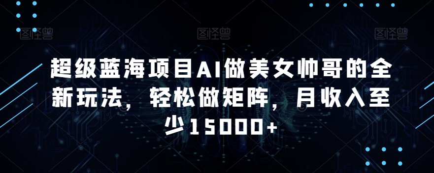 超级蓝海项目AI做美女帅哥的全新玩法，轻松做矩阵，月收入至少15000+【揭秘】-稀缺资源库