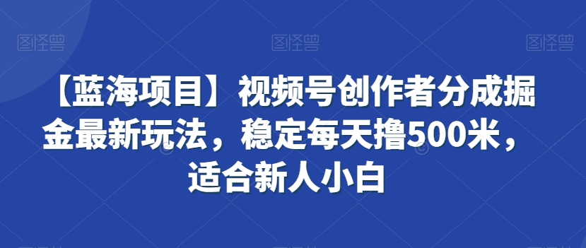 【蓝海项目】视频号创作者分成掘金最新玩法，稳定每天撸500米，适合新人小白【揭秘】-稀缺资源库