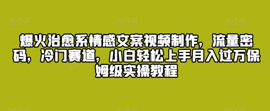 爆火治愈系情感文案视频制作，流量密码，冷门赛道，小白轻松上手月入过万保姆级实操教程【揭秘】-稀缺资源库