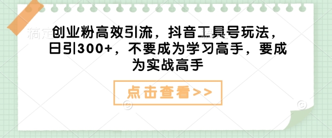 创业粉高效引流，抖音工具号玩法，日引300+，不要成为学习高手，要成为实战高手-稀缺资源库