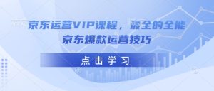 京东运营VIP课程，最全的全能京东爆款运营技巧-稀缺资源库